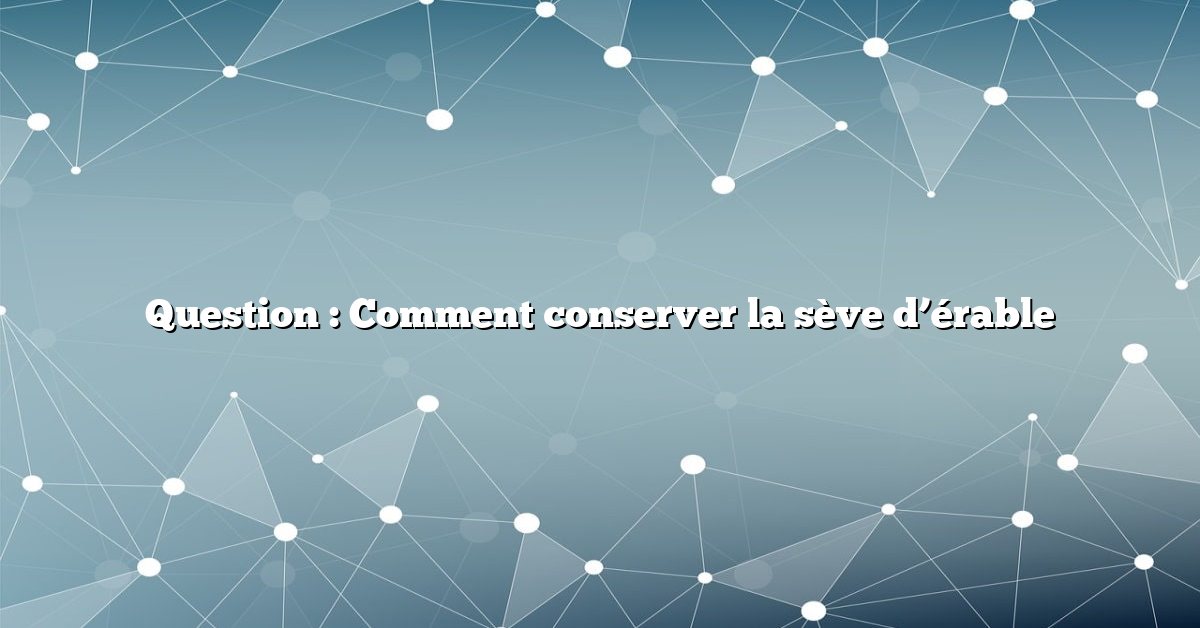 Question : Comment conserver la sève d’érable